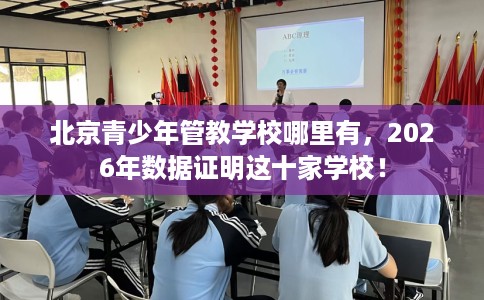 北京青少年管教学校哪里有，2026年数据证明这十家学校！