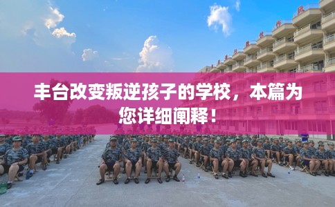 丰台改变叛逆孩子的学校，本篇为您详细阐释！