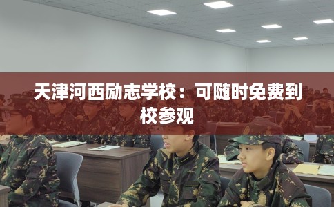 天津河西励志学校：可随时免费到校参观