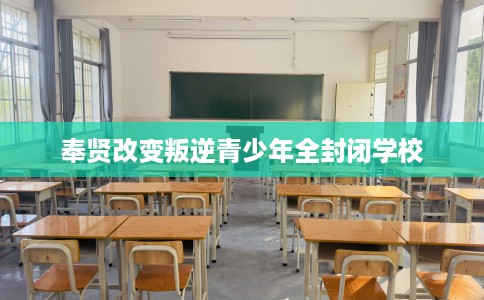 奉贤改变叛逆青少年全封闭学校