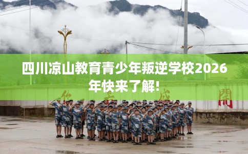 四川凉山教育青少年叛逆学校2026年快来了解!