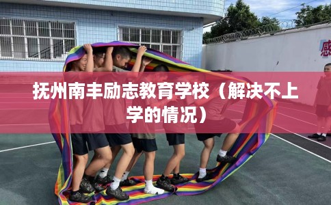 抚州南丰励志教育学校（解决不上学的情况）