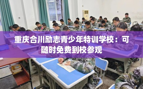 重庆合川励志青少年特训学校：可随时免费到校参观