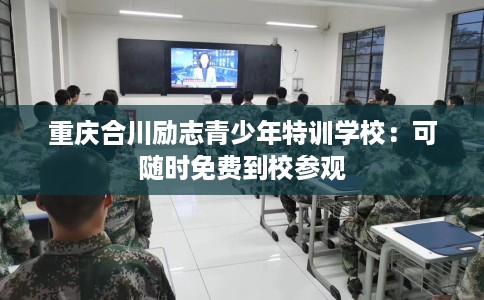 重庆合川励志青少年特训学校：可随时免费到校参观