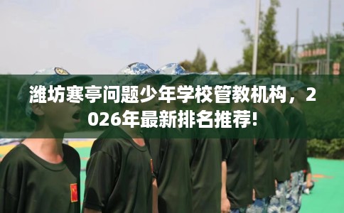 潍坊寒亭问题少年学校管教机构，2026年最新排名推荐!