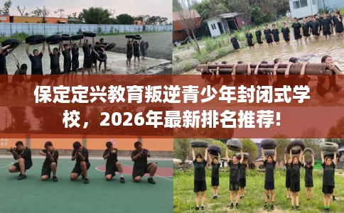 保定定兴教育叛逆青少年封闭式学校，2026年最新排名推荐!