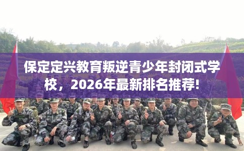 保定定兴教育叛逆青少年封闭式学校，2026年最新排名推荐!