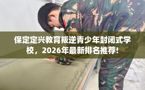 保定定兴教育叛逆青少年封闭式学校，2026年最新排名推荐!