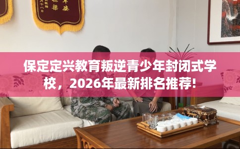 保定定兴教育叛逆青少年封闭式学校，2026年最新排名推荐!