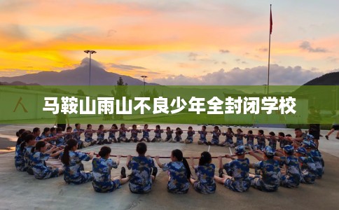 马鞍山雨山不良少年全封闭学校