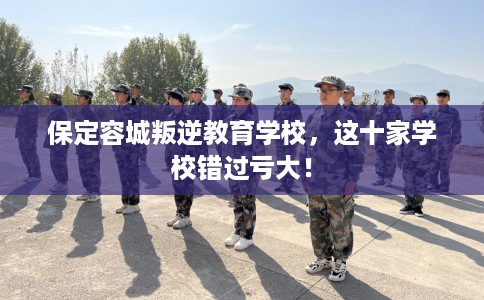 保定容城叛逆教育学校，这十家学校错过亏大！