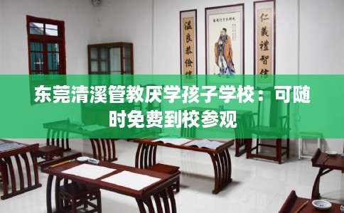 东莞清溪管教厌学孩子学校：可随时免费到校参观