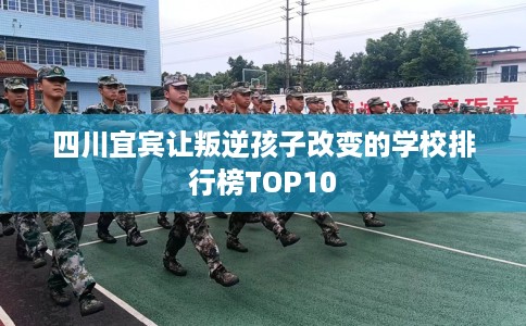 四川宜宾让叛逆孩子改变的学校排行榜TOP10