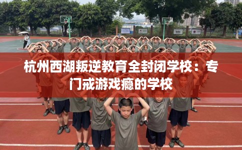 杭州西湖叛逆教育全封闭学校：专门戒游戏瘾的学校