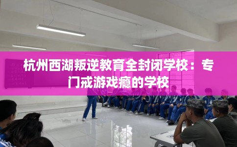 杭州西湖叛逆教育全封闭学校：专门戒游戏瘾的学校