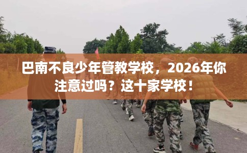 巴南不良少年管教学校，2026年你注意过吗？这十家学校！