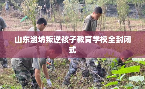 山东潍坊叛逆孩子教育学校全封闭式