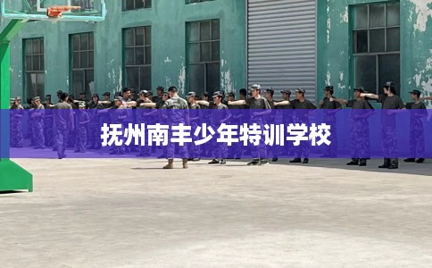 抚州南丰少年特训学校 抚州南丰少年特训学校
