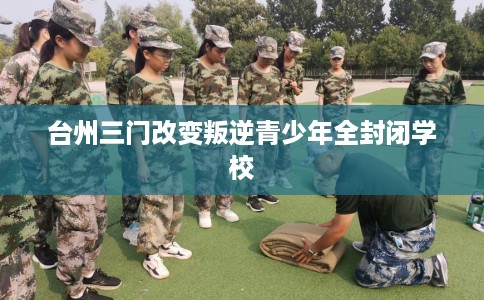 台州三门改变叛逆青少年全封闭学校