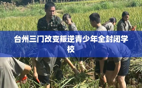台州三门改变叛逆青少年全封闭学校