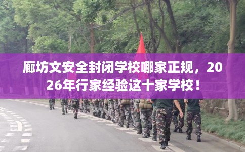 廊坊文安全封闭学校哪家正规，2026年行家经验这十家学校！