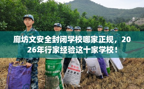 廊坊文安全封闭学校哪家正规，2026年行家经验这十家学校！