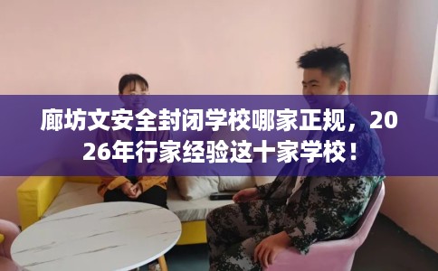 廊坊文安全封闭学校哪家正规，2026年行家经验这十家学校！