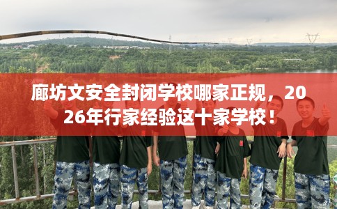廊坊文安全封闭学校哪家正规，2026年行家经验这十家学校！