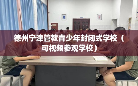 德州宁津管教青少年封闭式学校（可视频参观学校）