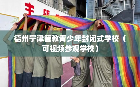 德州宁津管教青少年封闭式学校（可视频参观学校）