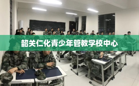 韶关仁化青少年管教学校中心