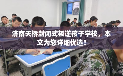 济南天桥封闭式叛逆孩子学校，本文为您详细优选！