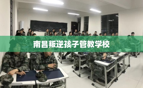 南昌叛逆孩子管教学校