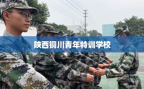 陕西铜川青年特训学校