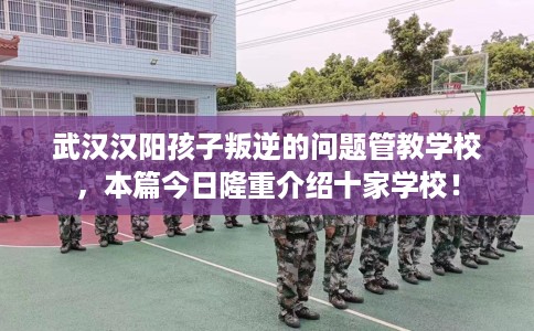 武汉汉阳孩子叛逆的问题管教学校，本篇今日隆重介绍十家学校！
