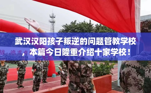 武汉汉阳孩子叛逆的问题管教学校，本篇今日隆重介绍十家学校！