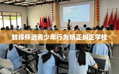 蚌埠怀远青少年行为矫正纠正学校