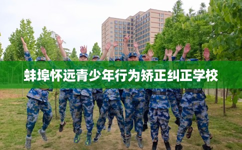 蚌埠怀远青少年行为矫正纠正学校