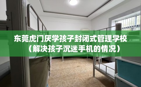 东莞虎门厌学孩子封闭式管理学校（解决孩子沉迷手机的情况）