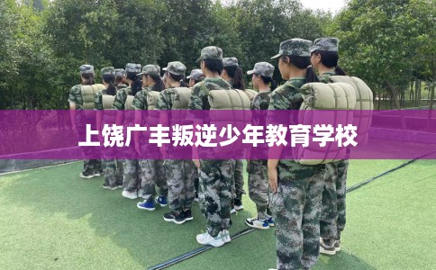 上饶广丰叛逆少年教育学校