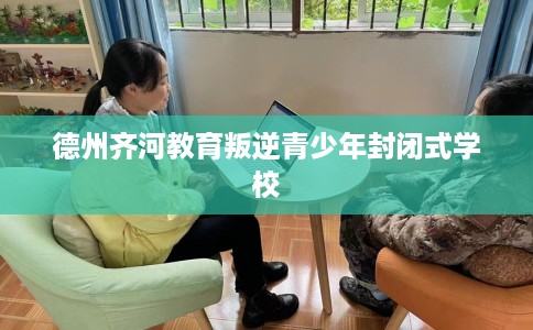 德州齐河教育叛逆青少年封闭式学校