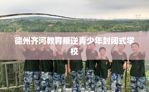 德州齐河教育叛逆青少年封闭式学校