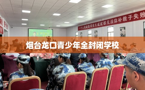 烟台龙口青少年全封闭学校
