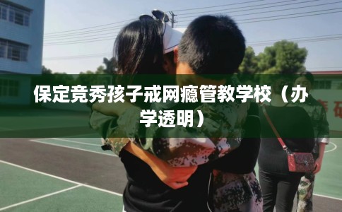 保定竞秀孩子戒网瘾管教学校（办学透明）