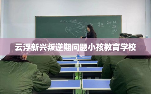 云浮新兴叛逆期问题小孩教育学校