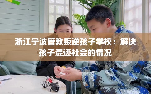 浙江宁波管教叛逆孩子学校：解决孩子混迹社会的情况