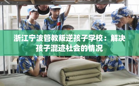 浙江宁波管教叛逆孩子学校：解决孩子混迹社会的情况