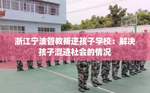 浙江宁波管教叛逆孩子学校：解决孩子混迹社会的情况