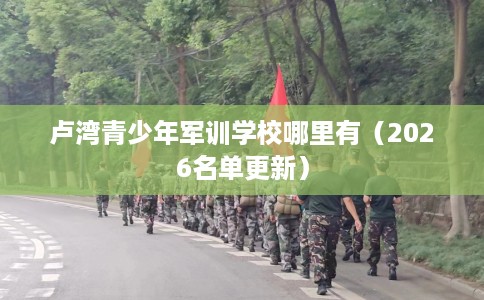 卢湾青少年军训学校哪里有（2026名单更新）