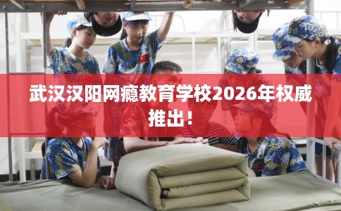 武汉汉阳网瘾教育学校2026年权威推出！